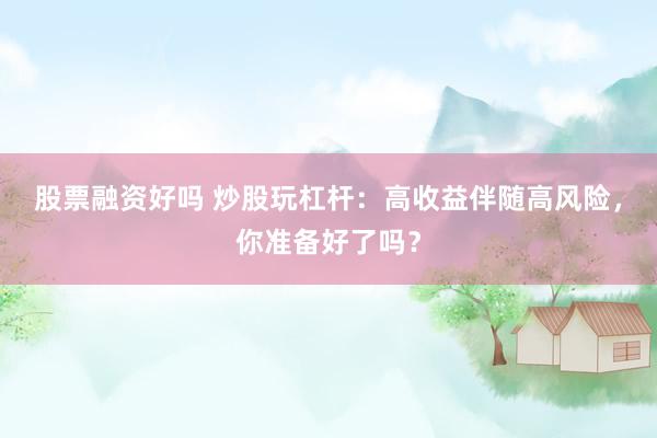 股票融资好吗 炒股玩杠杆：高收益伴随高风险，你准备好了吗？