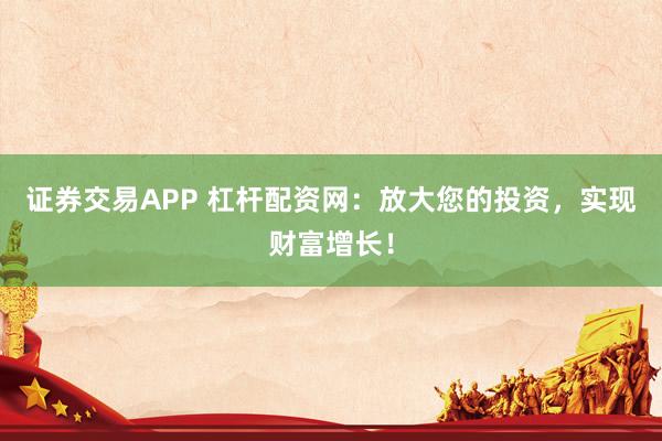 证券交易APP 杠杆配资网：放大您的投资，实现财富增长！