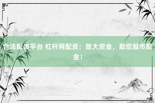 合法配资平台 杠杆网配资：放大资金，助您股市掘金！