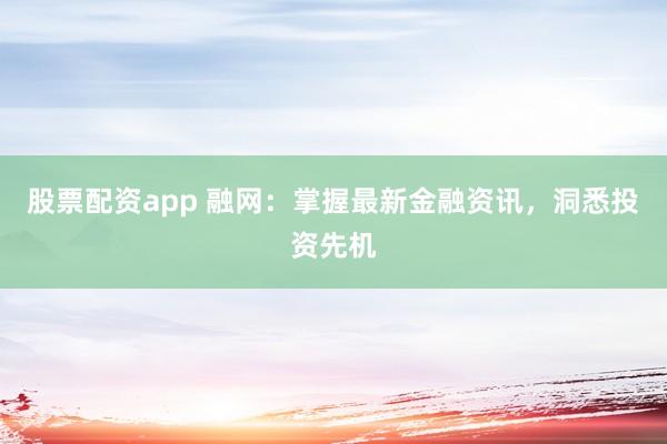 股票配资app 融网：掌握最新金融资讯，洞悉投资先机