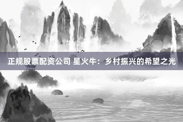 正规股票配资公司 星火牛：乡村振兴的希望之光