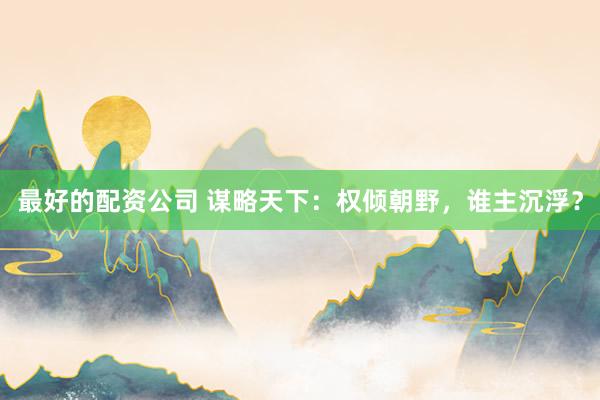 最好的配资公司 谋略天下：权倾朝野，谁主沉浮？
