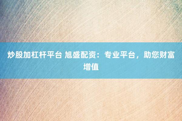 炒股加杠杆平台 旭盛配资：专业平台，助您财富增值