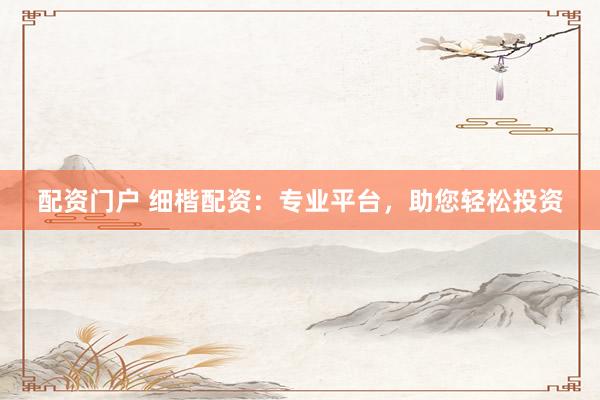 配资门户 细楷配资：专业平台，助您轻松投资