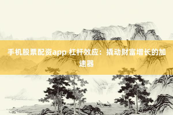 手机股票配资app 杠杆效应：撬动财富增长的加速器