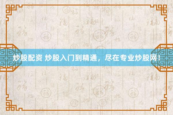 炒股配资 炒股入门到精通，尽在专业炒股网！