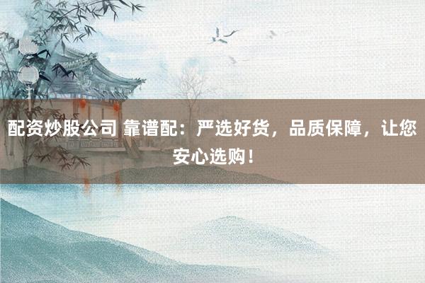 配资炒股公司 靠谱配：严选好货，品质保障，让您安心选购！