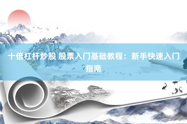 十倍杠杆炒股 股票入门基础教程：新手快速入门指南