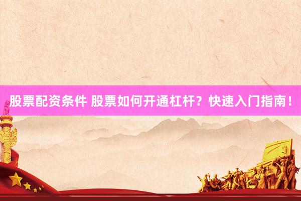 股票配资条件 股票如何开通杠杆？快速入门指南！
