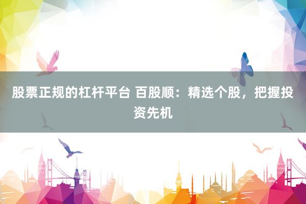 股票正规的杠杆平台 百股顺：精选个股，把握投资先机