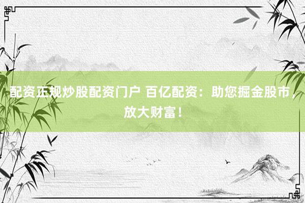 配资正规炒股配资门户 百亿配资：助您掘金股市，放大财富！