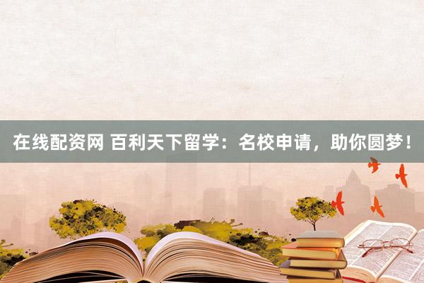 在线配资网 百利天下留学：名校申请，助你圆梦！