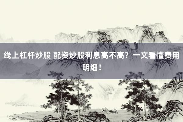 线上杠杆炒股 配资炒股利息高不高？一文看懂费用明细！