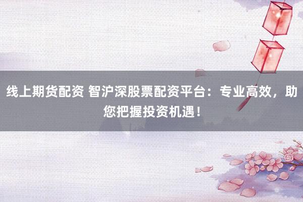 线上期货配资 智沪深股票配资平台：专业高效，助您把握投资机遇！