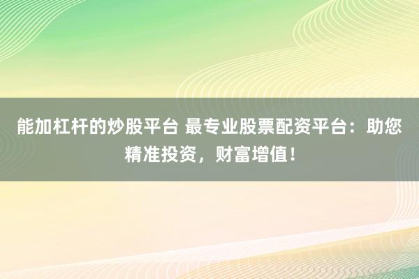 能加杠杆的炒股平台 最专业股票配资平台：助您精准投资，财富增值！
