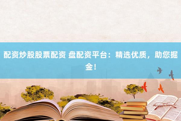 配资炒股股票配资 盘配资平台：精选优质，助您掘金！