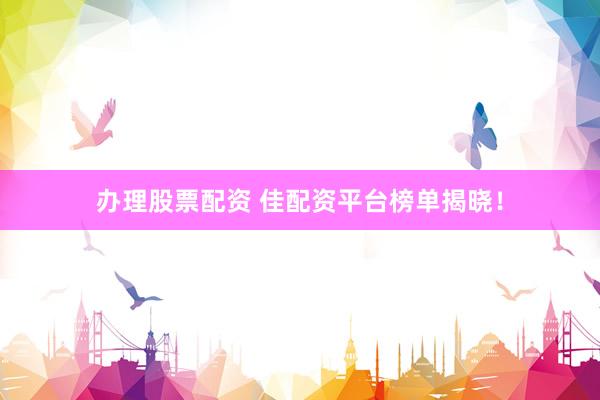 办理股票配资 佳配资平台榜单揭晓！