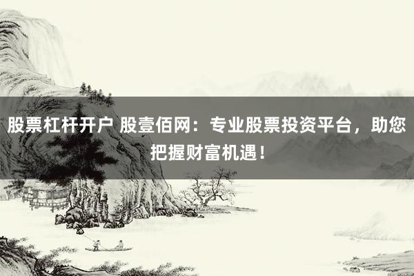 股票杠杆开户 股壹佰网：专业股票投资平台，助您把握财富机遇！