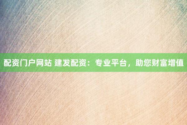 配资门户网站 建发配资：专业平台，助您财富增值