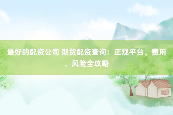 最好的配资公司 期货配资查询：正规平台、费用、风险全攻略