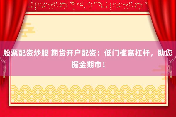 股票配资炒股 期货开户配资：低门槛高杠杆，助您掘金期市！