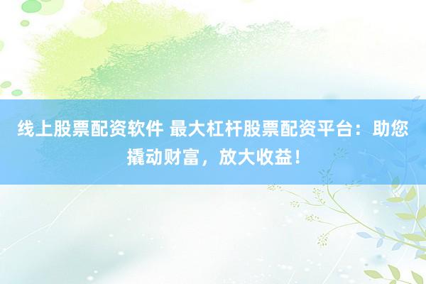 线上股票配资软件 最大杠杆股票配资平台：助您撬动财富，放大收益！