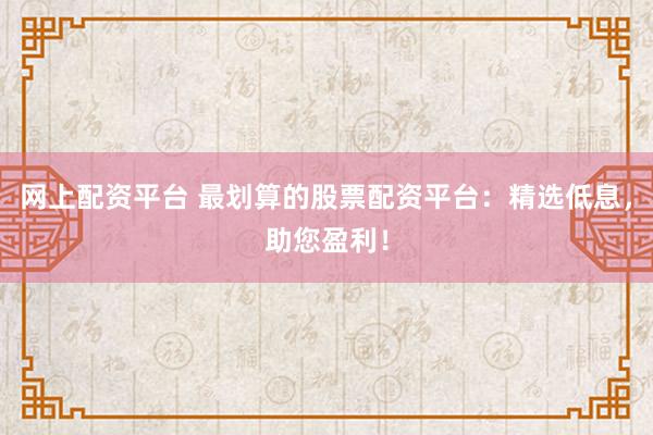 网上配资平台 最划算的股票配资平台：精选低息，助您盈利！