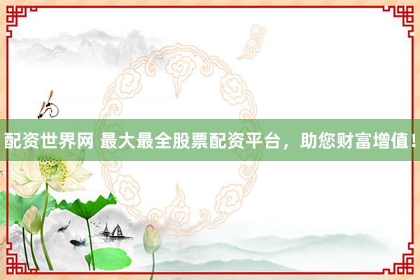 配资世界网 最大最全股票配资平台，助您财富增值！