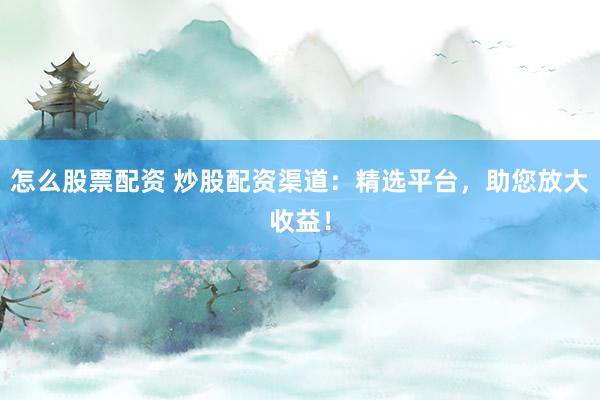 怎么股票配资 炒股配资渠道：精选平台，助您放大收益！