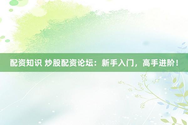 配资知识 炒股配资论坛：新手入门，高手进阶！