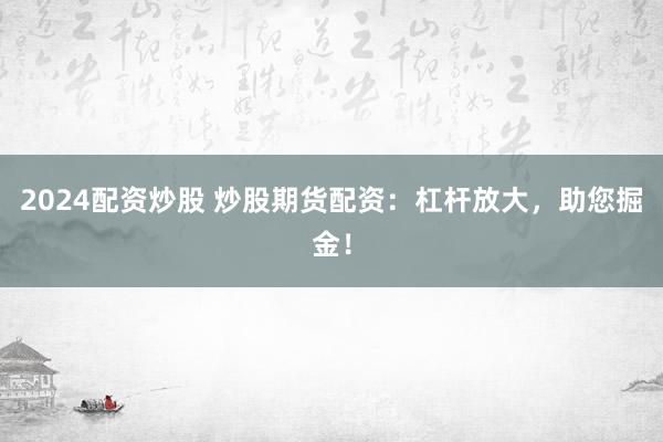 2024配资炒股 炒股期货配资：杠杆放大，助您掘金！