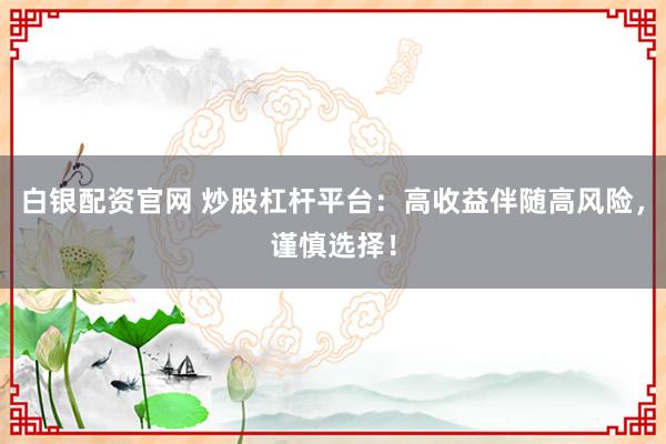 白银配资官网 炒股杠杆平台：高收益伴随高风险，谨慎选择！