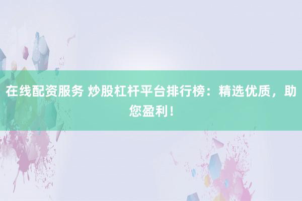 在线配资服务 炒股杠杆平台排行榜：精选优质，助您盈利！