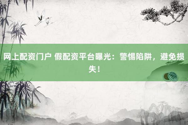 网上配资门户 假配资平台曝光：警惕陷阱，避免损失！