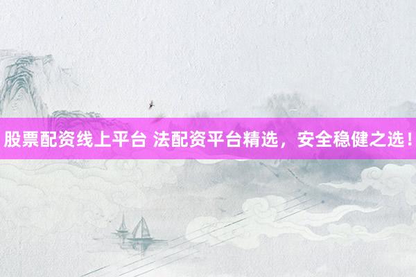 股票配资线上平台 法配资平台精选，安全稳健之选！