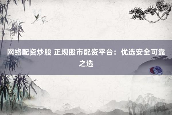 网络配资炒股 正规股市配资平台：优选安全可靠之选