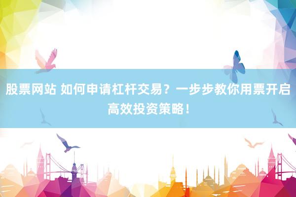 股票网站 如何申请杠杆交易？一步步教你用票开启高效投资策略！