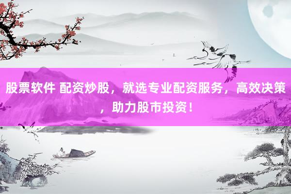 股票软件 配资炒股，就选专业配资服务，高效决策，助力股市投资！