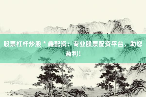 股票杠杆炒股 * 鑫配资：专业股票配资平台，助您盈利！