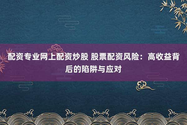 配资专业网上配资炒股 股票配资风险：高收益背后的陷阱与应对