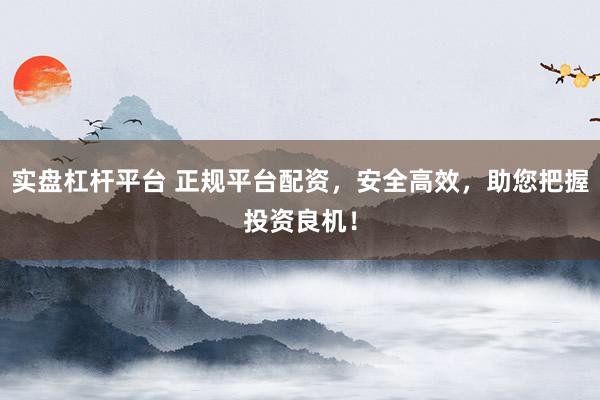 实盘杠杆平台 正规平台配资，安全高效，助您把握投资良机！