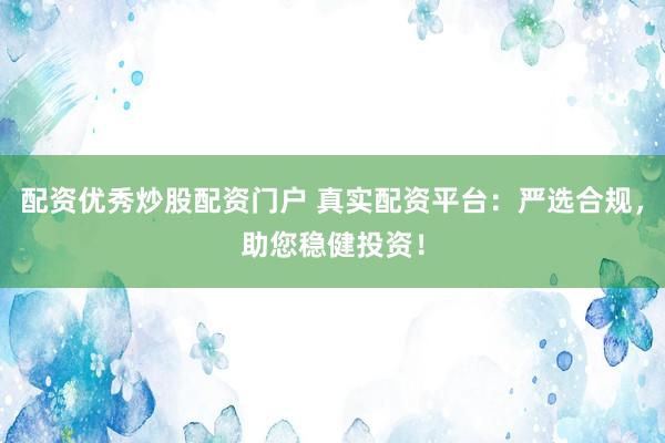 配资优秀炒股配资门户 真实配资平台：严选合规，助您稳健投资！