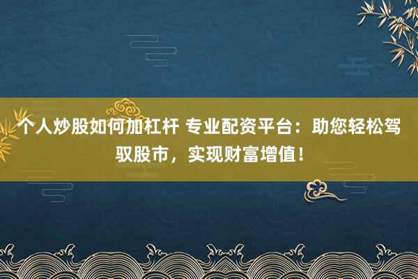 个人炒股如何加杠杆 专业配资平台：助您轻松驾驭股市，实现财富增值！