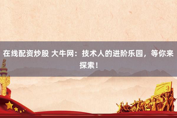 在线配资炒股 大牛网：技术人的进阶乐园，等你来探索！