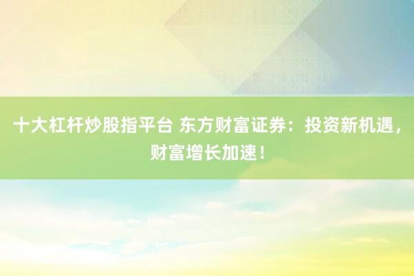 十大杠杆炒股指平台 东方财富证券：投资新机遇，财富增长加速！