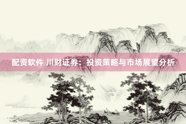 配资软件 川财证券：投资策略与市场展望分析