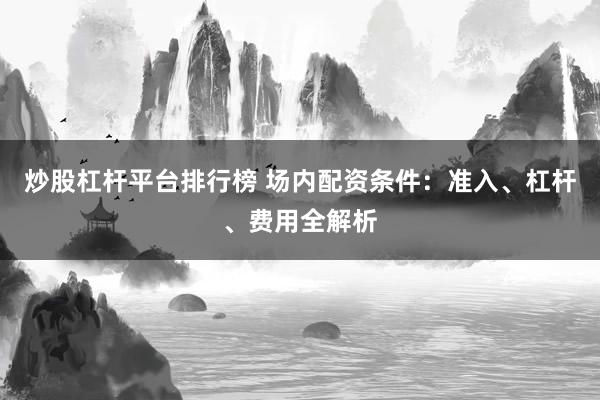 炒股杠杆平台排行榜 场内配资条件：准入、杠杆、费用全解析