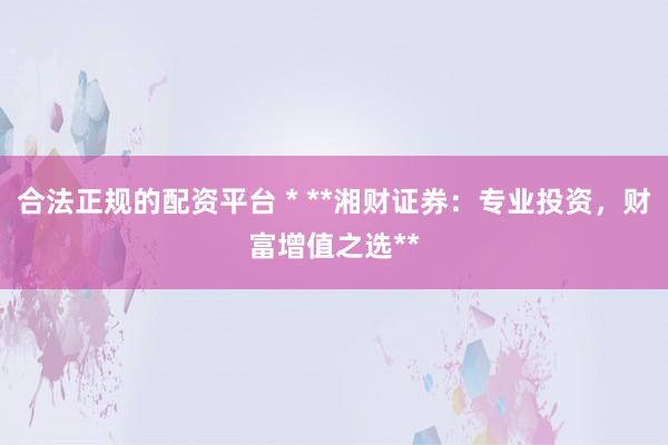 合法正规的配资平台 * **湘财证券：专业投资，财富增值之选**