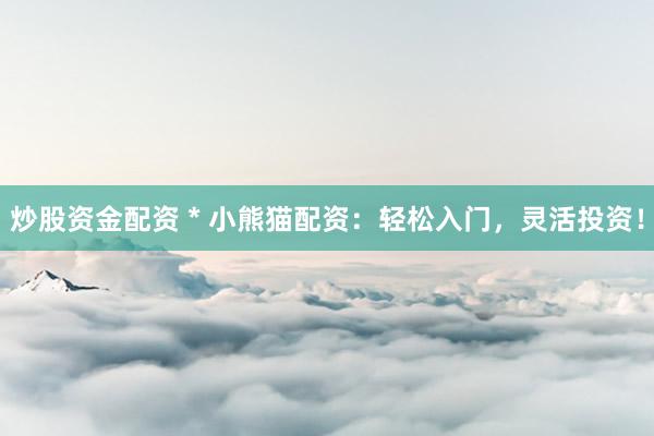 炒股资金配资 * 小熊猫配资：轻松入门，灵活投资！