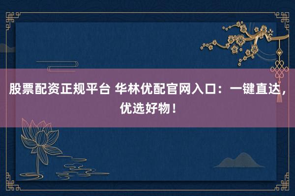 股票配资正规平台 华林优配官网入口：一键直达，优选好物！